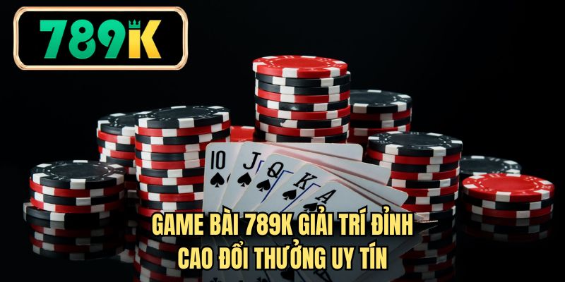 Game bài 789K giải trí đỉnh cao đổi thưởng uy tín